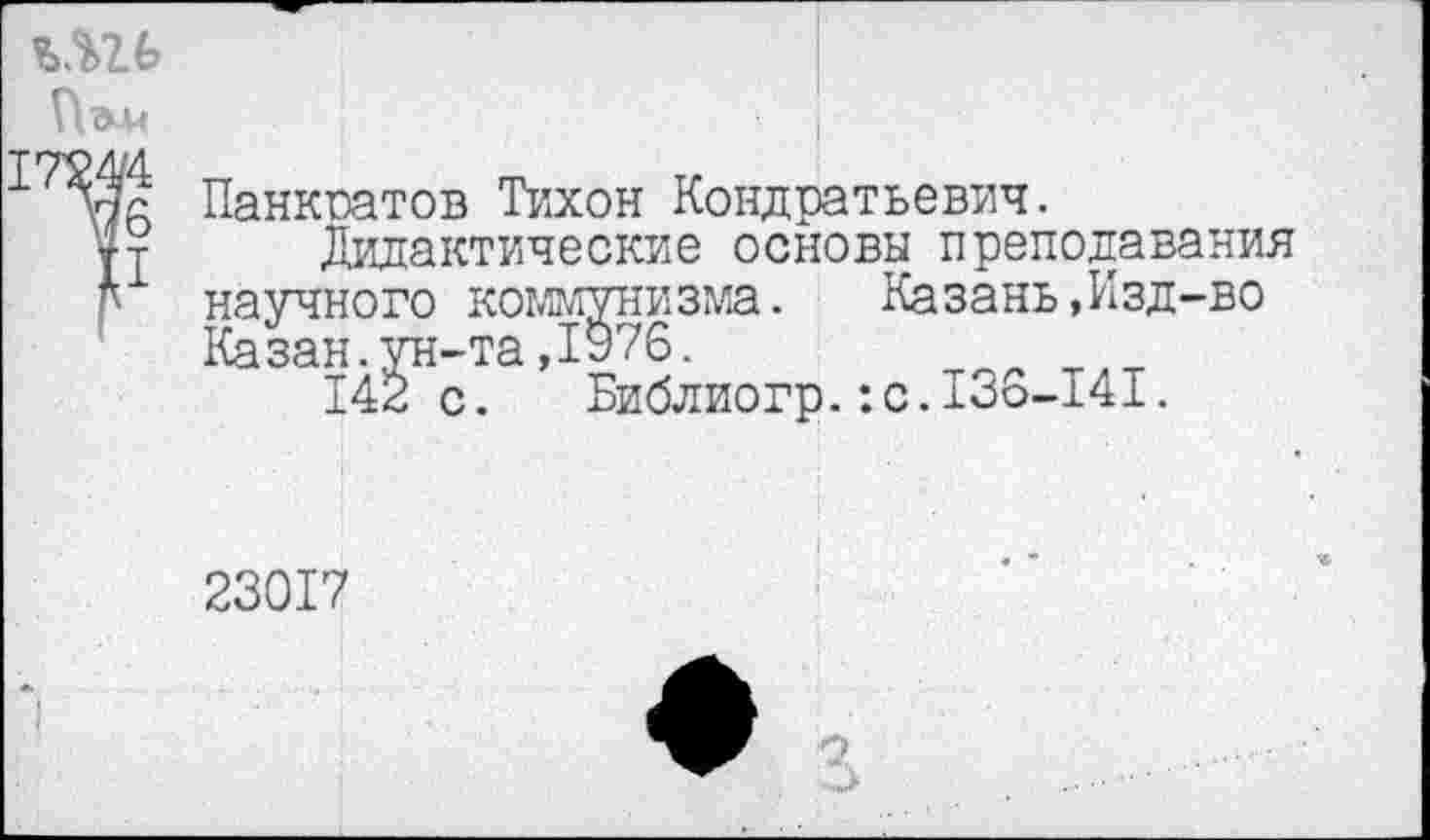 ﻿Панкгатов Тихон Кондратьевич.
Дидактические основы преподавания научного коммунизма.	Казань,Изд-во
Казан.ун-та,1976.
142 с. Библиогр.:с.13о-±41.
23017